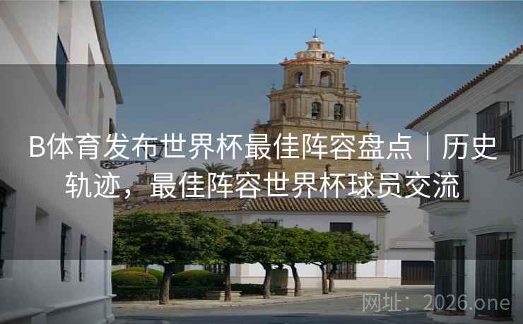 B体育发布世界杯最佳阵容盘点｜历史轨迹，最佳阵容世界杯球员交流