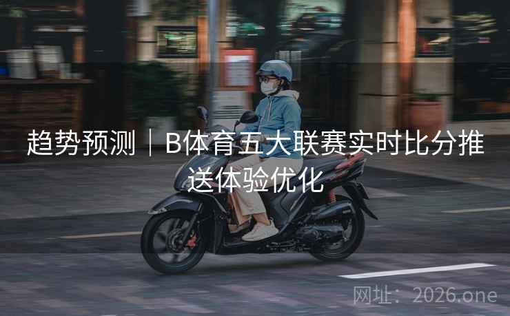 趋势预测|B体育五大联赛实时比分推送体验优化