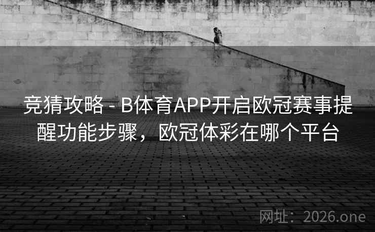 竞猜攻略 - B体育APP开启欧冠赛事提醒功能步骤，欧冠体彩在哪个平台