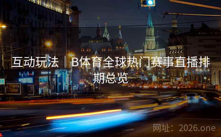 互动玩法|B体育全球热门赛事直播排期总览