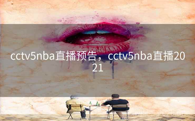 cctv5nba直播预告，cctv5nba直播2021