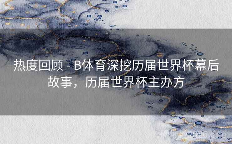 热度回顾 - B体育深挖历届世界杯幕后故事,历届世界杯主办方