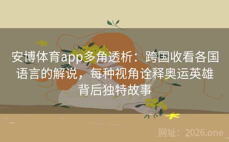 安博体育app多角透析：跨国收看各国语言的解说，每种视角诠释奥运英雄背后独特故事