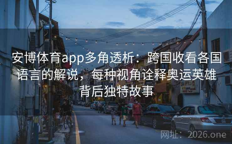 安博体育app多角透析:跨国收看各国语言的解说,每种视角诠释奥运英雄背后独特故事