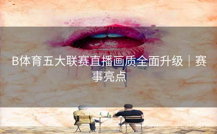 B体育五大联赛直播画质全面升级｜赛事亮点