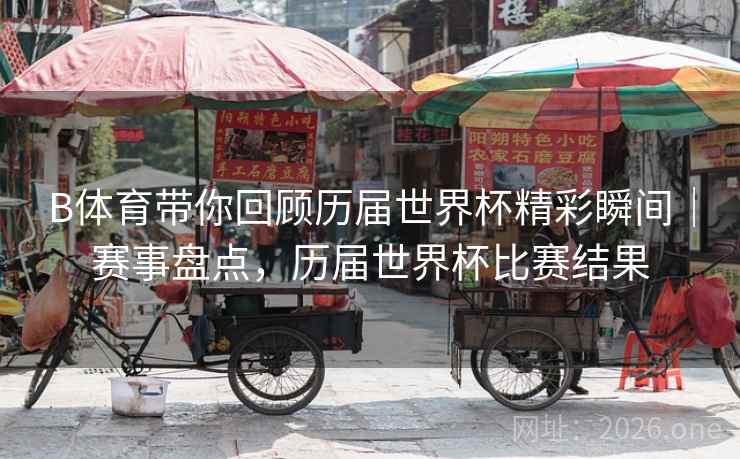 B体育带你回顾历届世界杯精彩瞬间｜赛事盘点，历届世界杯比赛结果