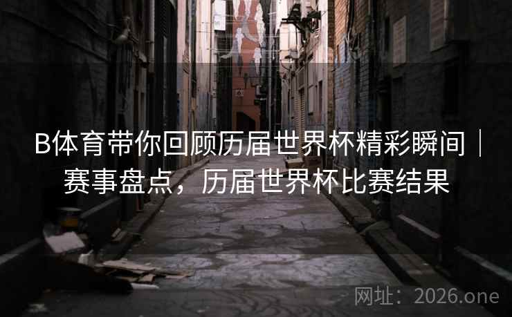 B体育带你回顾历届世界杯精彩瞬间|赛事盘点,历届世界杯比赛结果