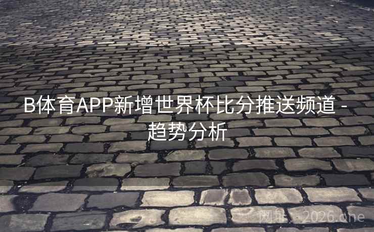 B体育APP新增世界杯比分推送频道 - 趋势分析