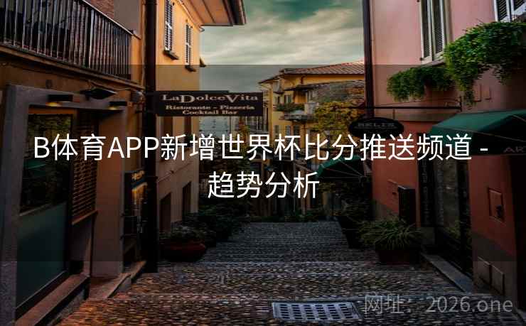 B体育APP新增世界杯比分推送频道 - 趋势分析