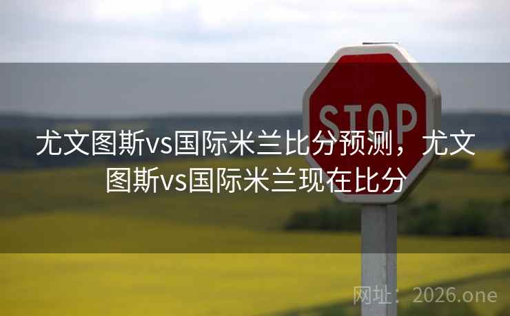 尤文图斯vs国际米兰比分预测，尤文图斯vs国际米兰现在比分