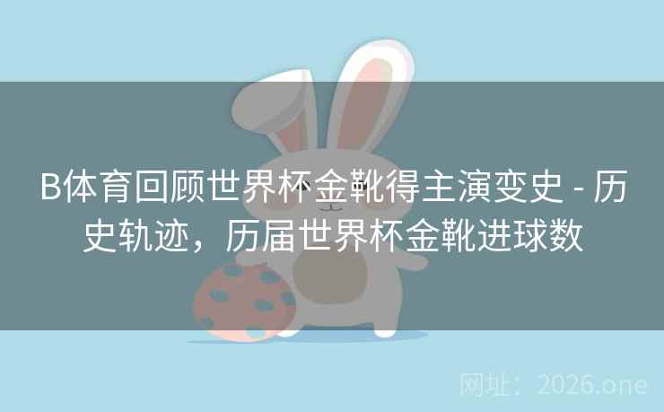 B体育回顾世界杯金靴得主演变史 - 历史轨迹，历届世界杯金靴进球数