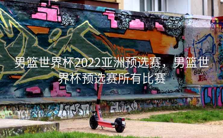 男篮世界杯2022亚洲预选赛,男篮世界杯预选赛所有比赛