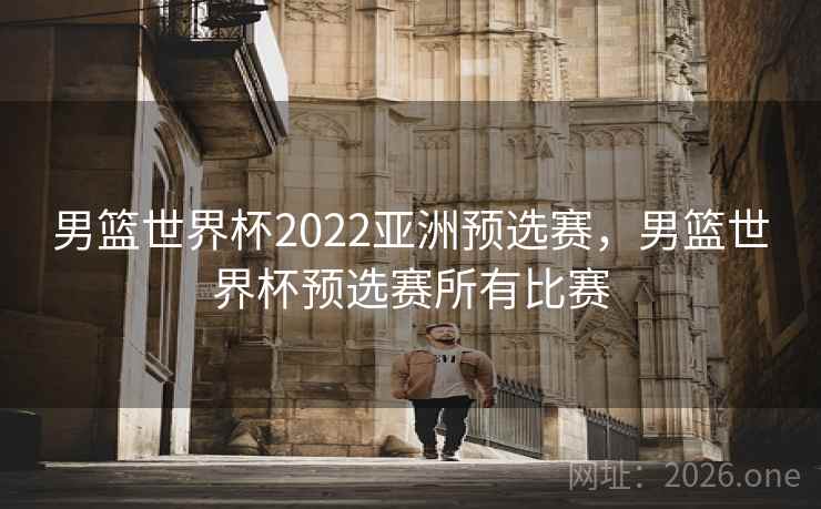 男篮世界杯2022亚洲预选赛,男篮世界杯预选赛所有比赛