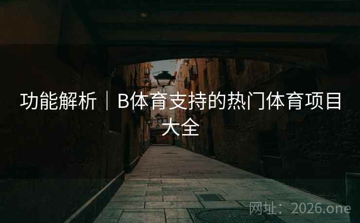功能解析|B体育支持的热门体育项目大全