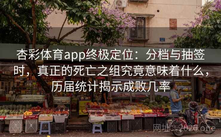 杏彩体育app终极定位：分档与抽签时，真正的死亡之组究竟意味着什么，历届统计揭示成败几率