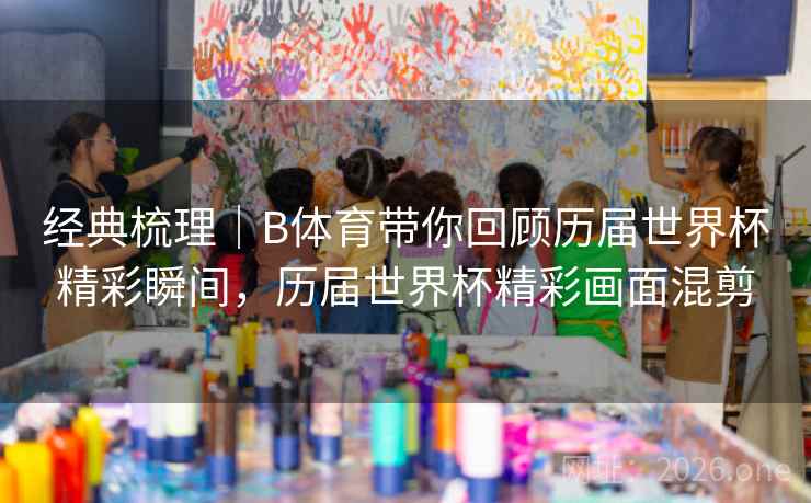 经典梳理｜B体育带你回顾历届世界杯精彩瞬间，历届世界杯精彩画面混剪