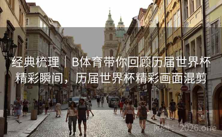 经典梳理|B体育带你回顾历届世界杯精彩瞬间,历届世界杯精彩画面混剪