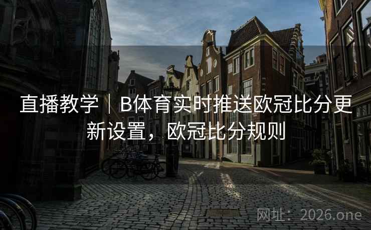 直播教学|B体育实时推送欧冠比分更新设置,欧冠比分规则