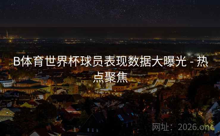 B体育世界杯球员表现数据大曝光 - 热点聚焦