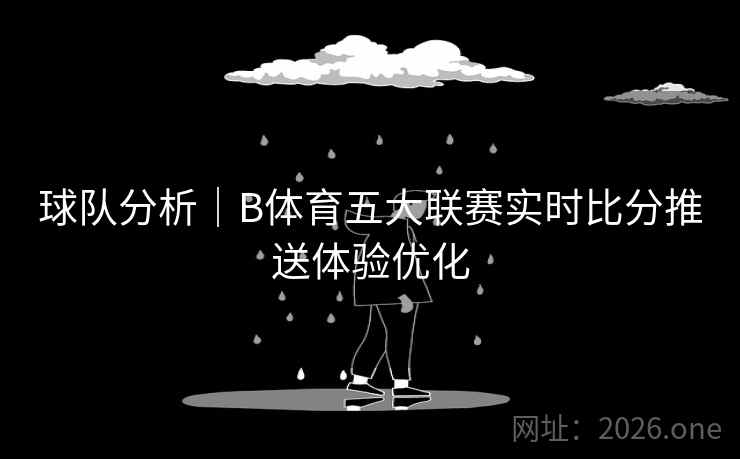 球队分析|B体育五大联赛实时比分推送体验优化
