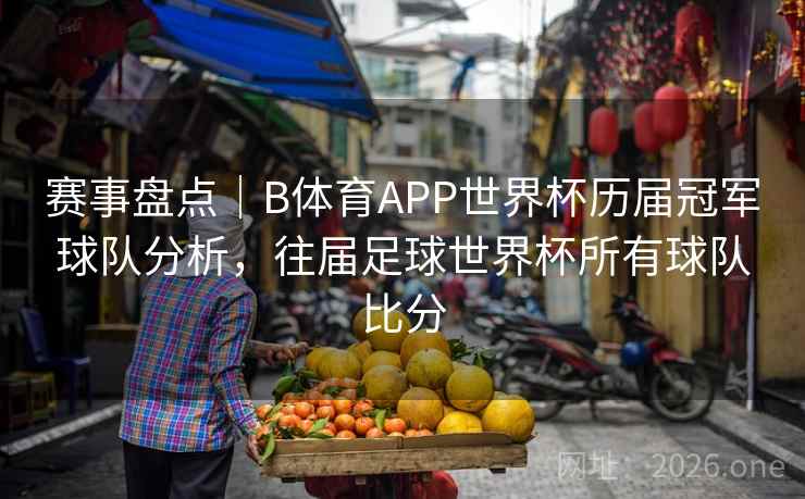 赛事盘点｜B体育APP世界杯历届冠军球队分析，往届足球世界杯所有球队比分