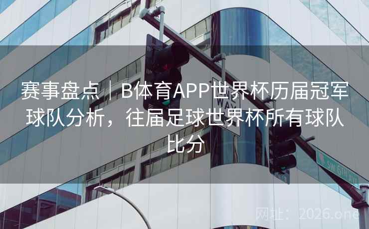 赛事盘点|B体育APP世界杯历届冠军球队分析,往届足球世界杯所有球队比分