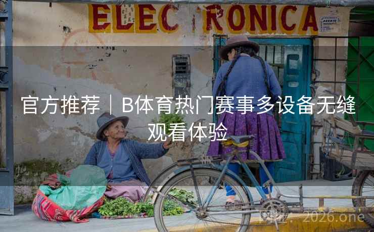 官方推荐|B体育热门赛事多设备无缝观看体验