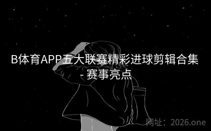 B体育APP五大联赛精彩进球剪辑合集 - 赛事亮点