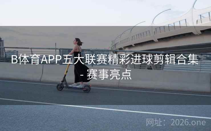 B体育APP五大联赛精彩进球剪辑合集 - 赛事亮点