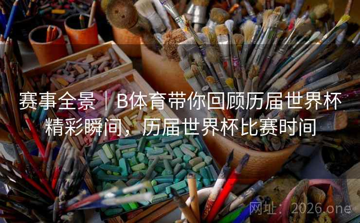 赛事全景｜B体育带你回顾历届世界杯精彩瞬间，历届世界杯比赛时间