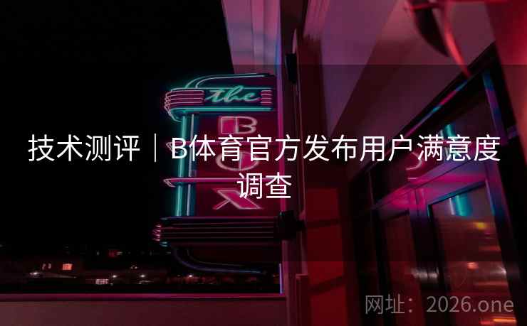 技术测评|B体育官方发布用户满意度调查