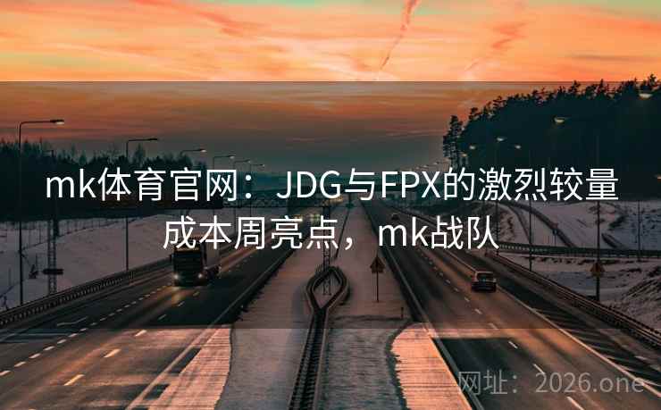 mk体育官网：JDG与FPX的激烈较量成本周亮点，mk战队
