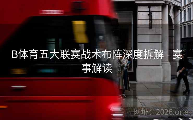 B体育五大联赛战术布阵深度拆解 - 赛事解读