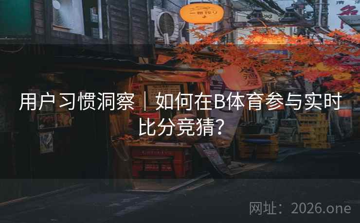 用户习惯洞察｜如何在B体育参与实时比分竞猜？