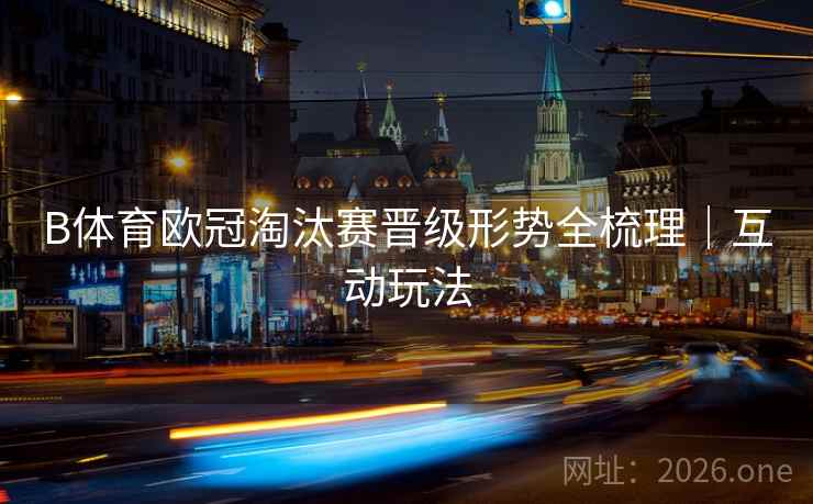 B体育欧冠淘汰赛晋级形势全梳理|互动玩法