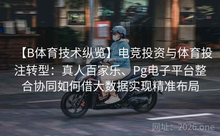 【B体育技术纵览】电竞投资与体育投注转型:真人百家乐、Pg电子平台整合协同如何借大数据实现精准布局