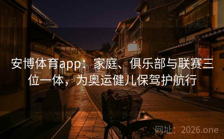 安博体育app:家庭、俱乐部与联赛三位一体,为奥运健儿保驾护航行