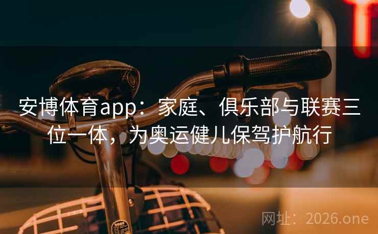 安博体育app：家庭、俱乐部与联赛三位一体，为奥运健儿保驾护航行