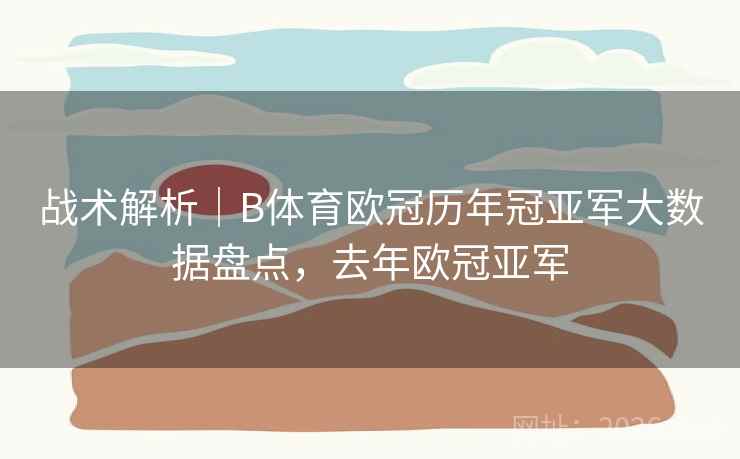 战术解析|B体育欧冠历年冠亚军大数据盘点,去年欧冠亚军