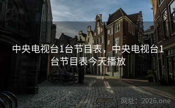 中央电视台1台节目表,中央电视台1台节目表今天播放