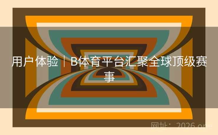 用户体验｜B体育平台汇聚全球顶级赛事