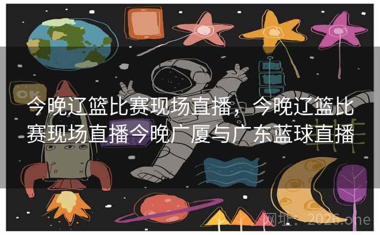 今晚辽篮比赛现场直播，今晚辽篮比赛现场直播今晚广厦与广东蓝球直播