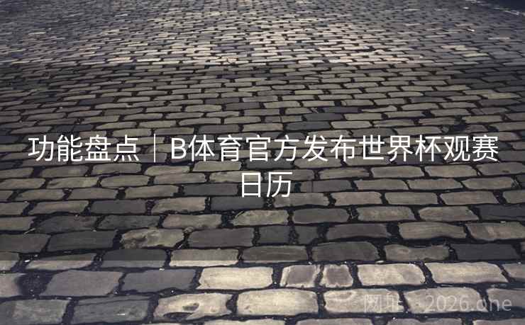 功能盘点|B体育官方发布世界杯观赛日历
