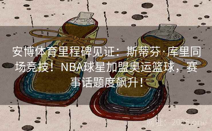 安博体育里程碑见证：斯蒂芬·库里同场竞技！NBA球星加盟奥运篮球，赛事话题度飙升！