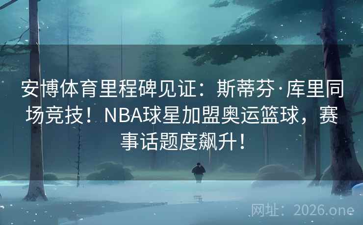 安博体育里程碑见证:斯蒂芬·库里同场竞技!NBA球星加盟奥运篮球,赛事话题度飙升!