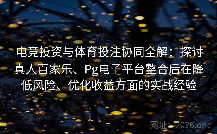 电竞投资与体育投注协同全解：探讨真人百家乐、Pg电子平台整合后在降低风险、优化收益方面的实战经验