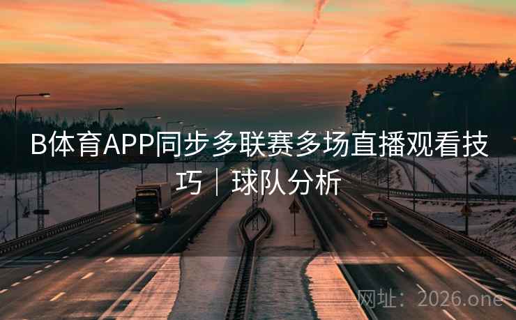 B体育APP同步多联赛多场直播观看技巧|球队分析